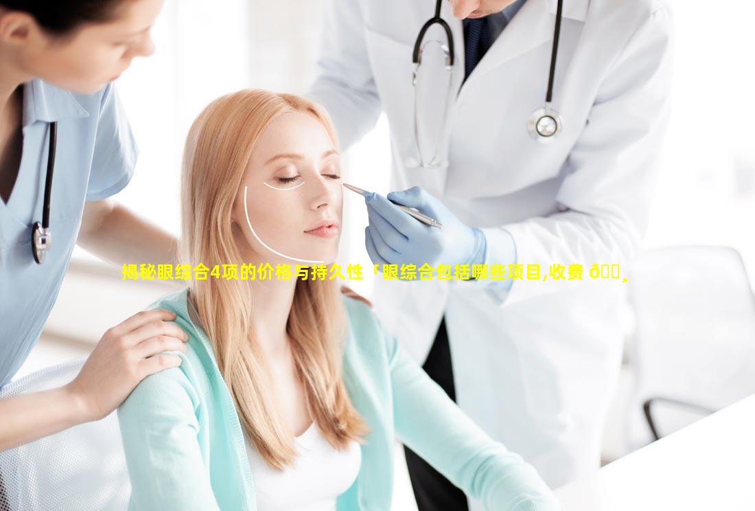 揭秘眼综合4项的价格与持久性「眼综合包括哪些项目,收费 🕸 标准」